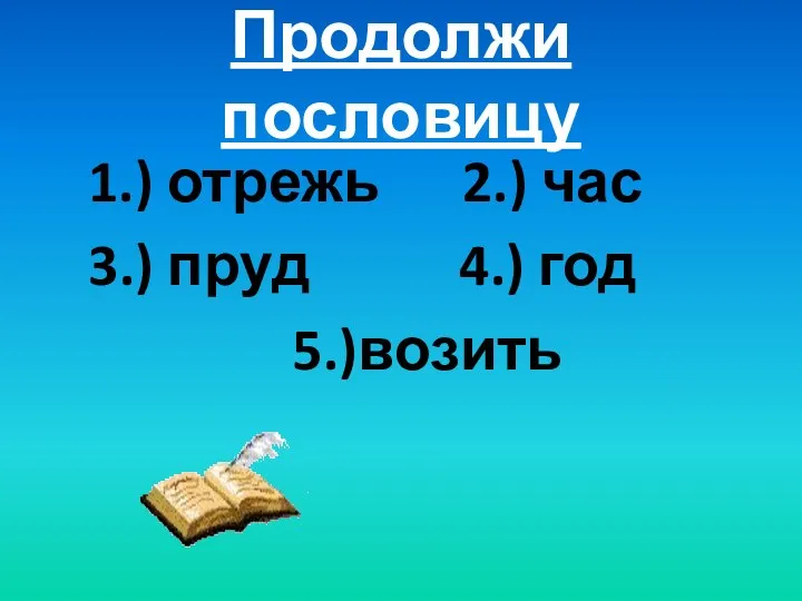 Продолжи пословицу 1.) отрежь 2.) час 3.) пруд 4.) год 5.)возить