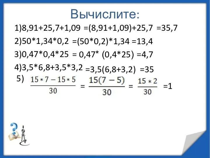 Вычислите: 1)8,91+25,7+1,09 2)50*1,34*0,2 3)0,47*0,4*25 4)3,5*6,8+3,5*3,2 5) =(8,91+1,09)+25,7 =35,7 =(50*0,2)*1,34 =13,4 = 0,47* (0,4*25)
