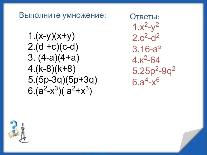 1.(х-у)(х+у) 2.(d +c)(c-d) 3. (4-а)(4+а) 4.(k-8)(k+8) 5.(5p-3q)(5p+3q) 6.(a2-x3)( a2+x3) Ответы: 1.х2-у2 2.с2-d2 3.16-а²