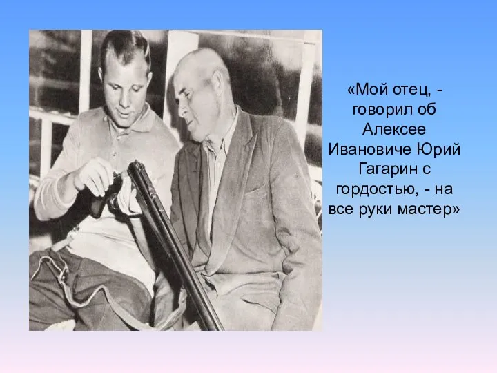 «Мой отец, - говорил об Алексее Ивановиче Юрий Гагарин с гордостью, - на все руки мастер»