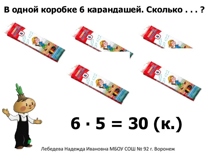 В одной коробке 6 карандашей. Сколько . . . ? 6 ∙ 5 = 30 (к.)