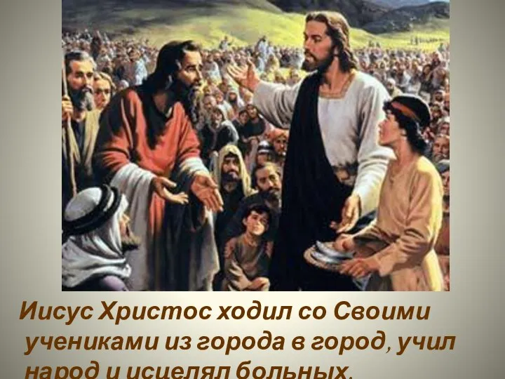 Иисус Христос ходил со Своими учениками из города в город, учил народ и исцелял больных.