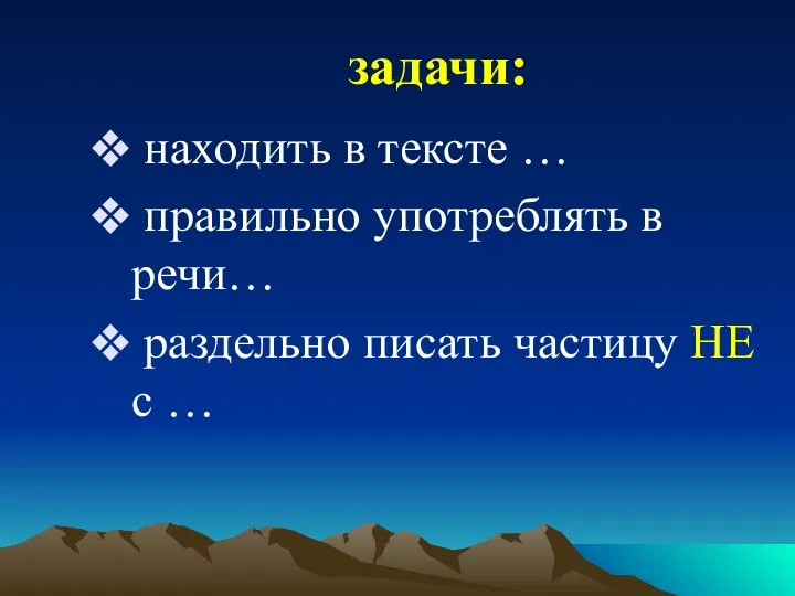 задачи: находить в тексте … правильно употреблять в речи… раздельно писать частицу НЕ с …