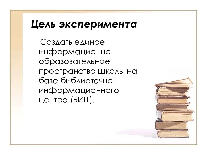 Цель эксперимента Создать единое информационно-образовательное пространство школы на базе библиотечно-информационного центра (БИЦ).