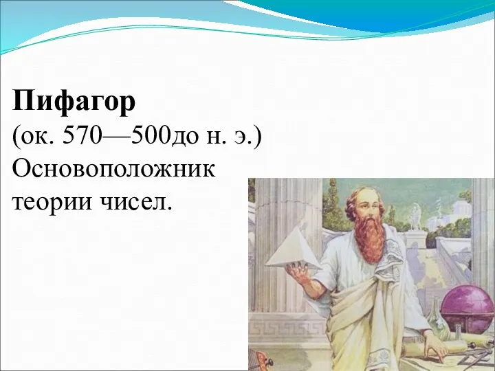 Пифагор (ок. 570—500до н. э.) Основоположник теории чисел.