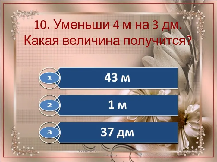 10. Уменьши 4 м на 3 дм. Какая величина получится?