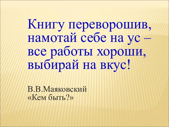 Книгу переворошив, намотай себе на ус – все работы хороши, выбирай на вкус! В.В.Маяковский «Кем быть?»