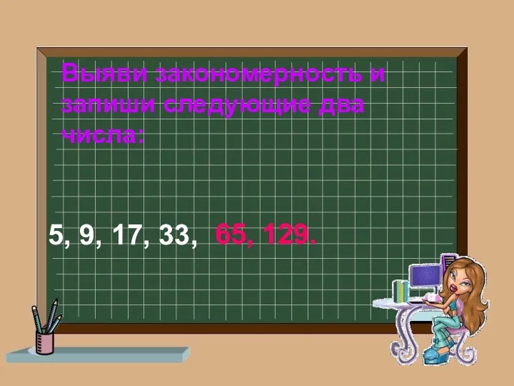 Выяви закономерность и запиши следующие два числа: 5, 9, 17, 33, 65, 129.