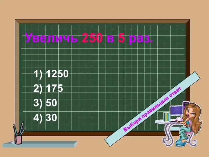 Увеличь 250 в 5 раз. 1) 1250 2) 175 3) 50 4) 30 Выбери правильный ответ