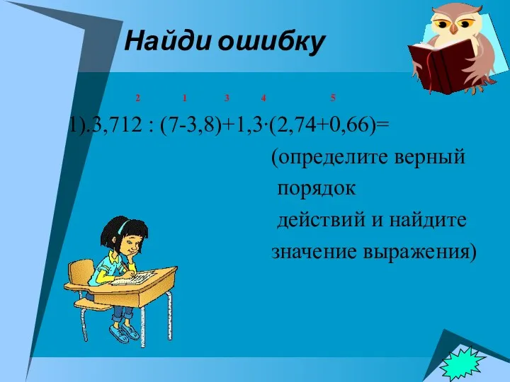 Найди ошибку 2 1 3 4 5 1).3,712 : (7-3,8)+1,3∙(2,74+0,66)= (определите верный порядок