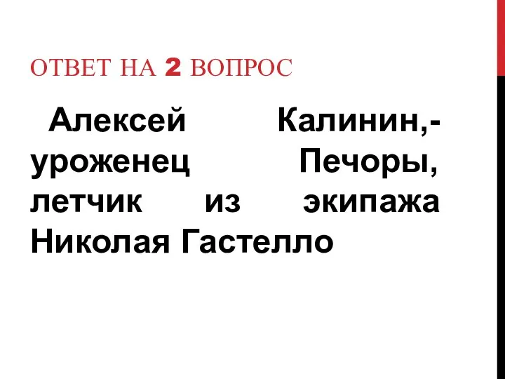 Ответ на 2 вопрос Алексей Калинин,- уроженец Печоры, летчик из экипажа Николая Гастелло