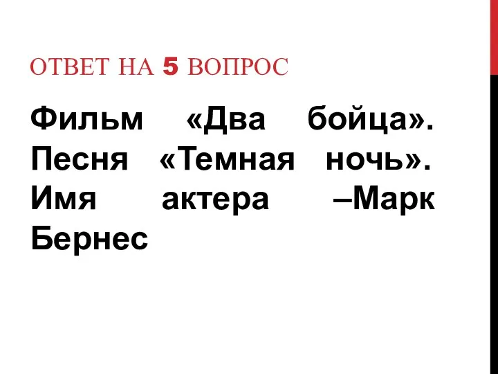 Ответ на 5 вопрос Фильм «Два бойца». Песня «Темная ночь». Имя актера –Марк Бернес