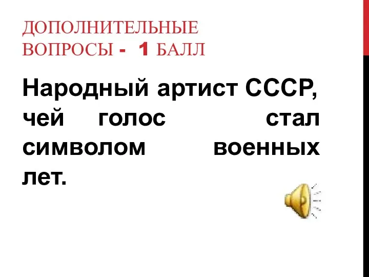 Дополнительные вопросы - 1 балл Народный артист СССР, чей голос стал символом военных лет.