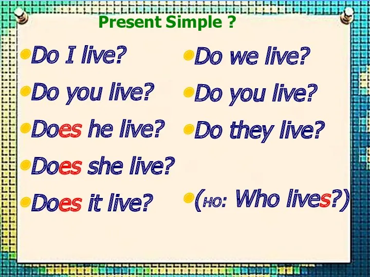 Do I live? Do you live? Does he live? Does she live? Does