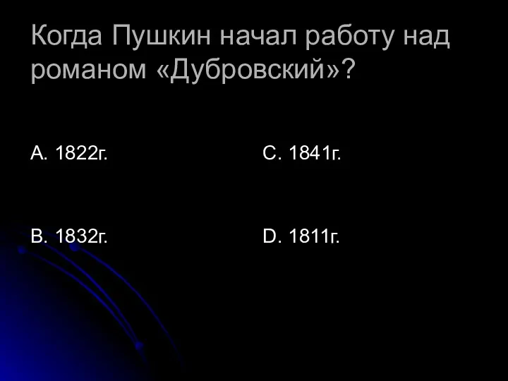 Когда Пушкин начал работу над романом «Дубровский»? А. 1822г. В. 1832г. С. 1841г. D. 1811г.