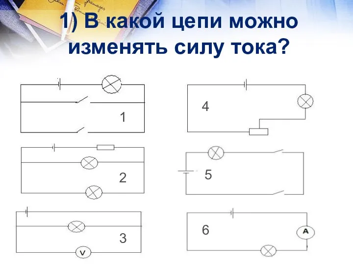 1) В какой цепи можно изменять силу тока? 1 2 3 4 5 6