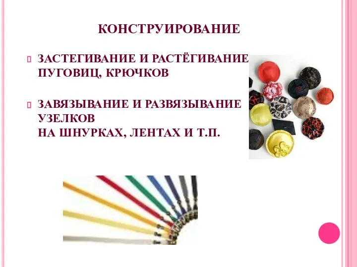 КОНСТРУИРОВАНИЕ ЗАСТЕГИВАНИЕ И РАСТЁГИВАНИЕ ПУГОВИЦ, КРЮЧКОВ ЗАВЯЗЫВАНИЕ И РАЗВЯЗЫВАНИЕ УЗЕЛКОВ НА ШНУРКАХ, ЛЕНТАХ И Т.П.