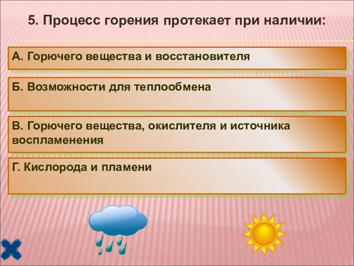 5. Процесс горения протекает при наличии: А. Горючего вещества и