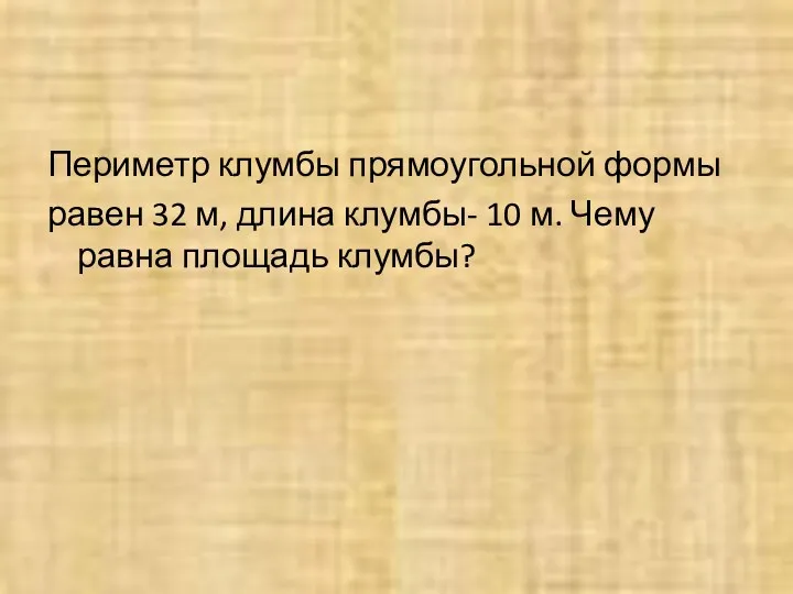 Периметр клумбы прямоугольной формы равен 32 м, длина клумбы- 10 м. Чему равна площадь клумбы?