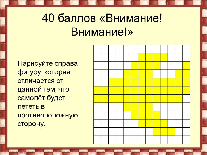 40 баллов «Внимание! Внимание!» Нарисуйте справа фигуру, которая отличается от