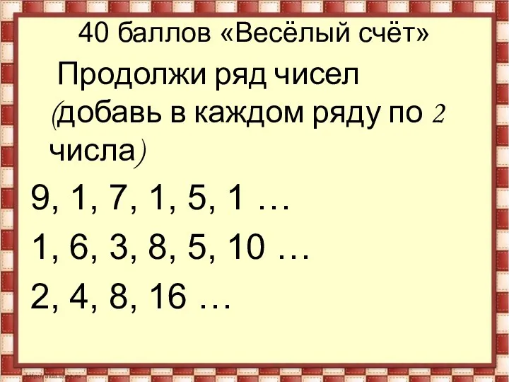 40 баллов «Весёлый счёт» Продолжи ряд чисел (добавь в каждом