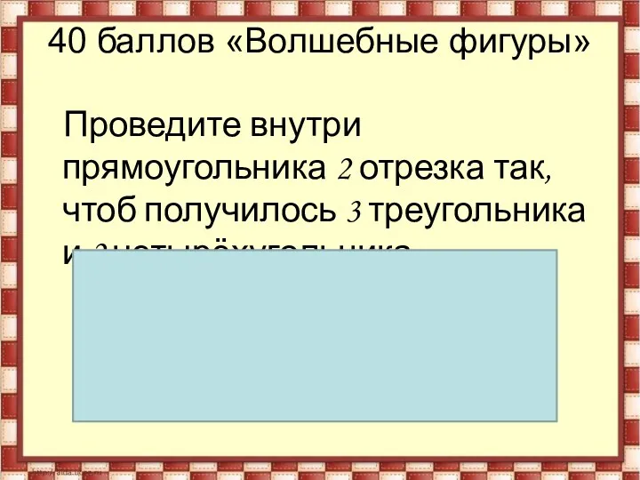 40 баллов «Волшебные фигуры» Проведите внутри прямоугольника 2 отрезка так,