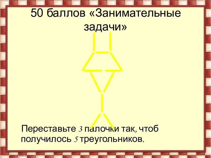 50 баллов «Занимательные задачи» Переставьте 3 палочки так, чтоб получилось 5 треугольников.