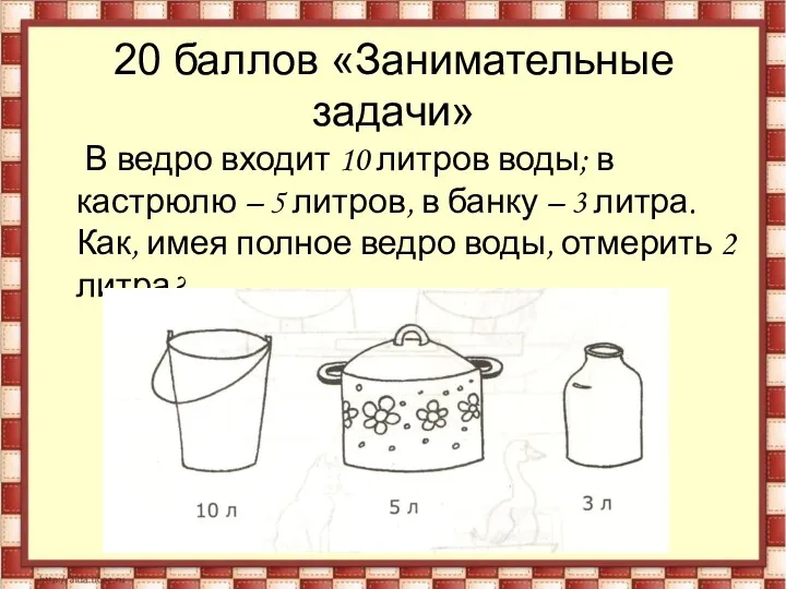 20 баллов «Занимательные задачи» В ведро входит 10 литров воды;