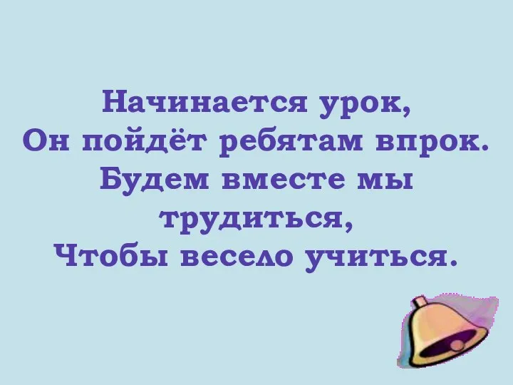 Начинается урок, Он пойдёт ребятам впрок. Будем вместе мы трудиться, Чтобы весело учиться.