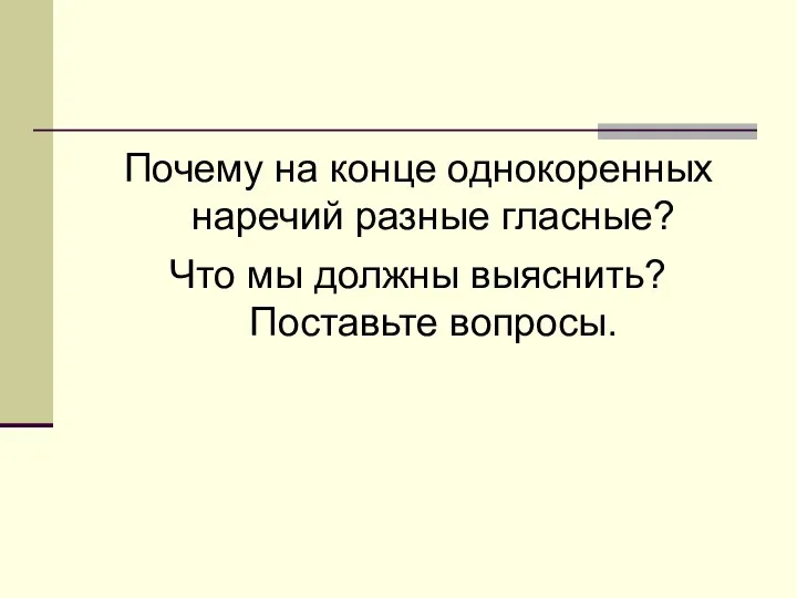 Почему на конце однокоренных наречий разные гласные? Что мы должны выяснить? Поставьте вопросы.