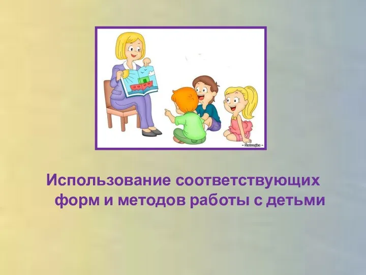 Использование соответствующих форм и методов работы с детьми