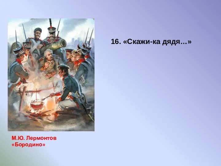 16. «Скажи-ка дядя…» М.Ю. Лермонтов «Бородино»