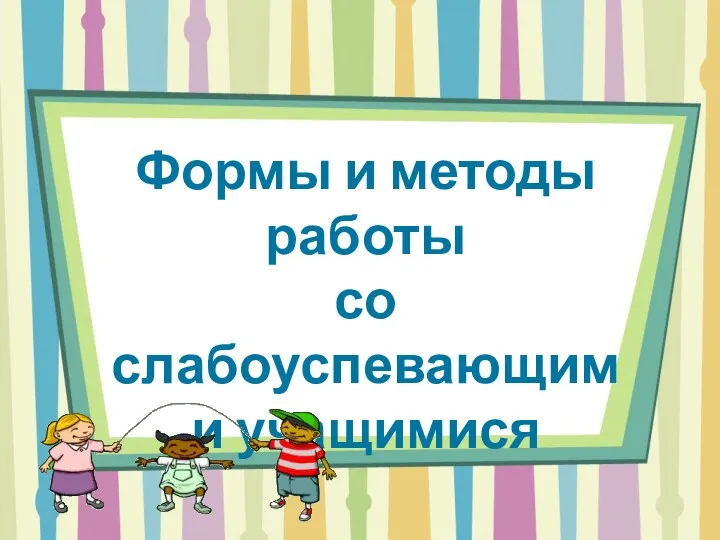 Формы и методы работы со слабоуспевающими учащимися