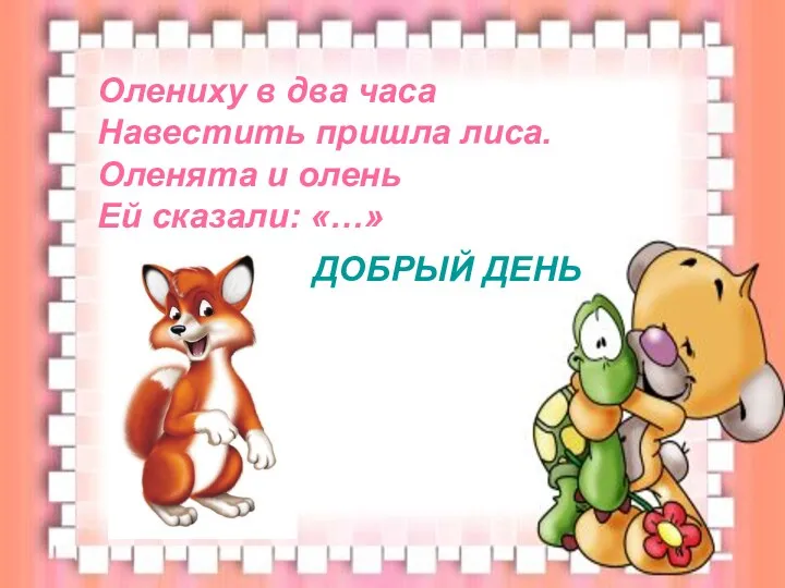 Олениху в два часа Навестить пришла лиса. Оленята и олень Ей сказали: «…» ДОБРЫЙ ДЕНЬ