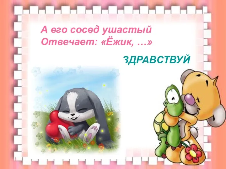 А его сосед ушастый Отвечает: «Ёжик, …» ЗДРАВСТВУЙ