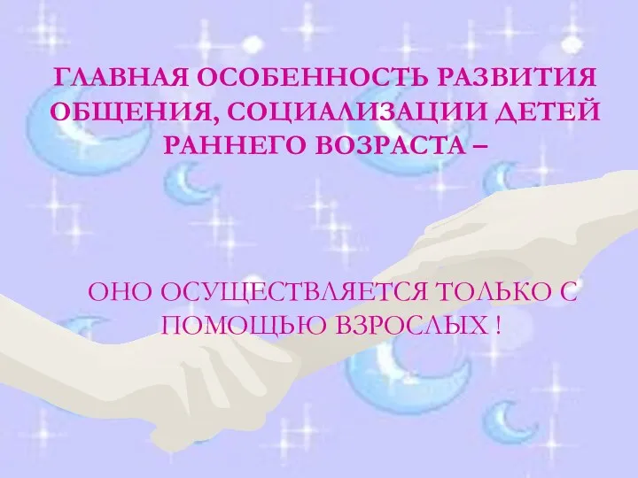 ГЛАВНАЯ ОСОБЕННОСТЬ РАЗВИТИЯ ОБЩЕНИЯ, СОЦИАЛИЗАЦИИ ДЕТЕЙ РАННЕГО ВОЗРАСТА – ОНО ОСУЩЕСТВЛЯЕТСЯ ТОЛЬКО С ПОМОЩЬЮ ВЗРОСЛЫХ !