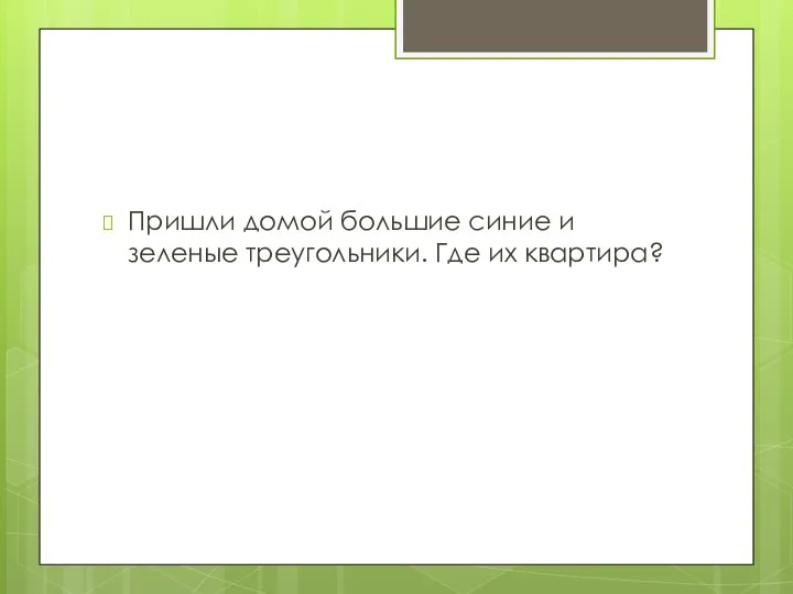 Пришли домой большие синие и зеленые треугольники. Где их квартира?