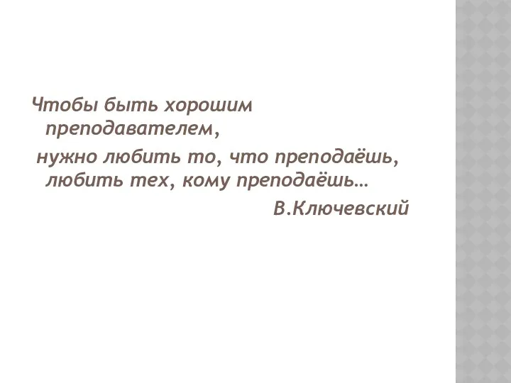 Чтобы быть хорошим преподавателем, нужно любить то, что преподаёшь, любить тех, кому преподаёшь… В.Ключевский