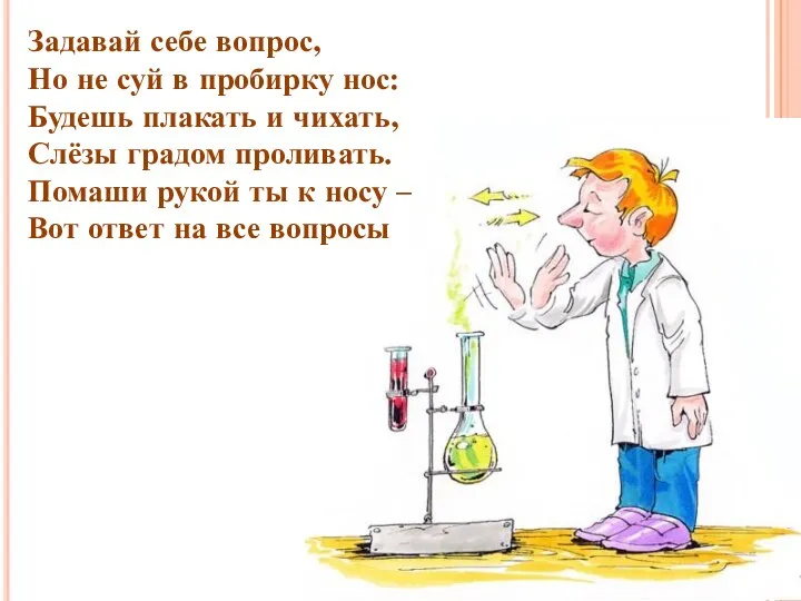 Задавай себе вопрос, Но не суй в пробирку нос: Будешь плакать и чихать,