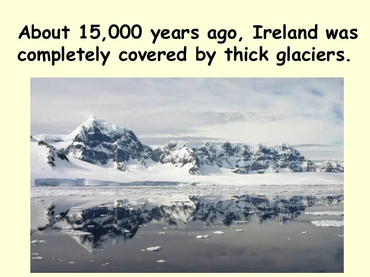 About 15,000 years ago, Ireland was completely covered by thick glaciers.