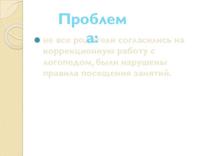 не все родители согласились на коррекционную работу с логопедом, были нарушены правила посещения занятий. Проблема: