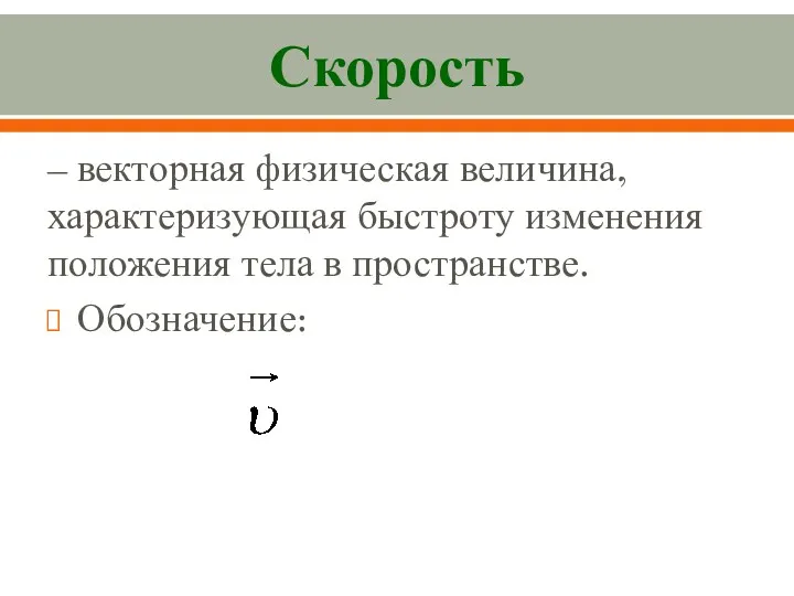 Скорость – векторная физическая величина, характеризующая быстроту изменения положения тела в пространстве. Обозначение: