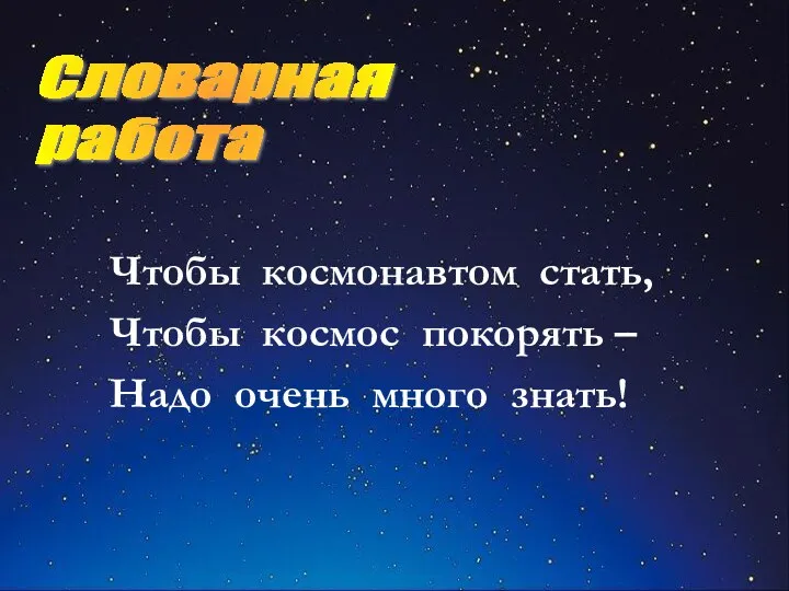 Чтобы космонавтом стать, Чтобы космос покорять – Надо очень много знать! Словарная работа