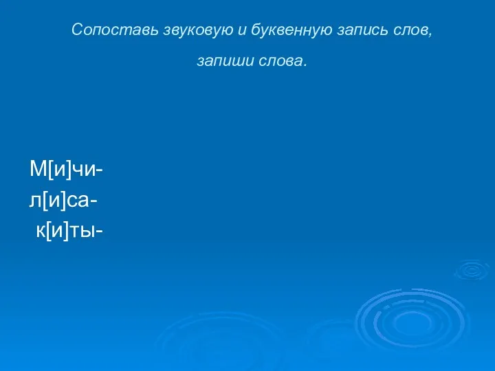 Сопоставь звуковую и буквенную запись слов, запиши слова. М[и]чи- л[и]са- к[и]ты-