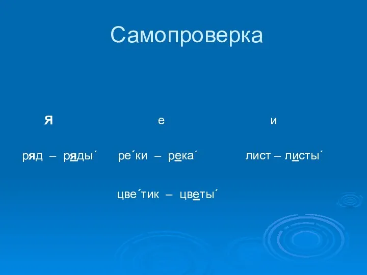 Самопроверка Я е и ряд – ряды´ ре´ки – река´ лист – листы´ цве´тик – цветы´