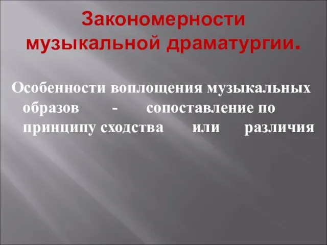 Закономерности музыкальной драматургии. Особенности воплощения музыкальных образов - сопоставление по принципу сходства или различия