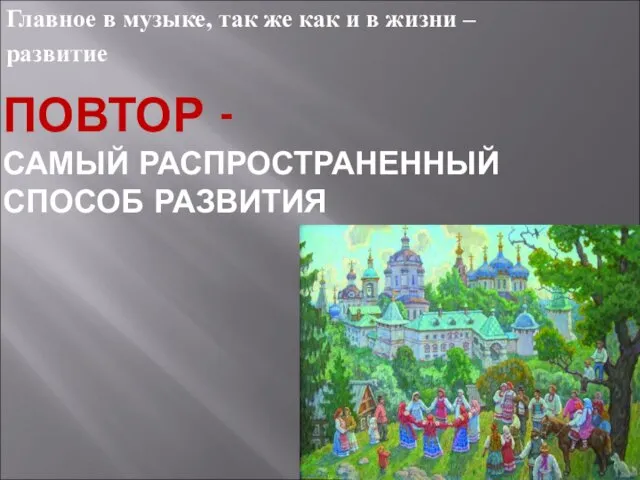 ПОВТОР - САМЫЙ РАСПРОСТРАНЕННЫЙ СПОСОБ РАЗВИТИЯ Главное в музыке, так же как и