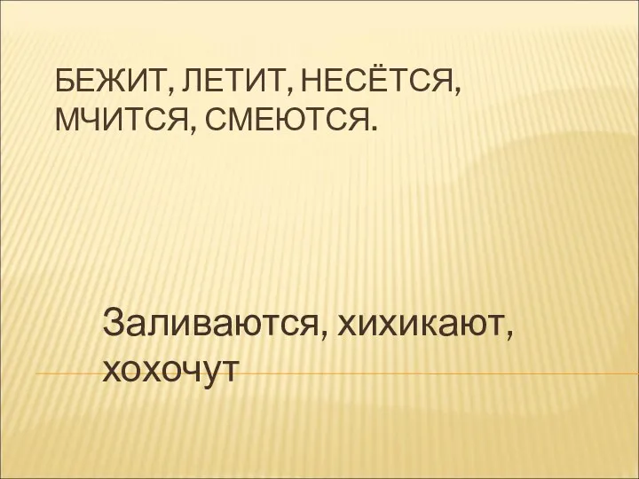 БЕЖИТ, ЛЕТИТ, НЕСЁТСЯ, МЧИТСЯ, СМЕЮТСЯ. Заливаются, хихикают, хохочут