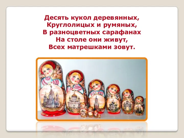 Десять кукол деревянных, Круглолицых и румяных, В разноцветных сарафанах На столе они живут, Всех матрешками зовут.