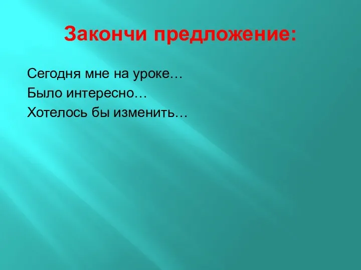 Закончи предложение: Сегодня мне на уроке… Было интересно… Хотелось бы изменить…